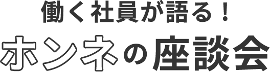 働く社員が語る！ホンネの座談会